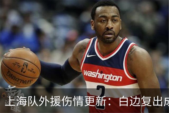 上海队外援伤情更新：白边复出成疑，洛夫顿确认无大碍备战G2